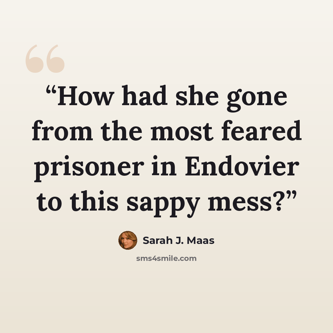 “How had she gone from the most feared prisoner in Endovier to this sappy mess?” quote by Sarah J. Maas