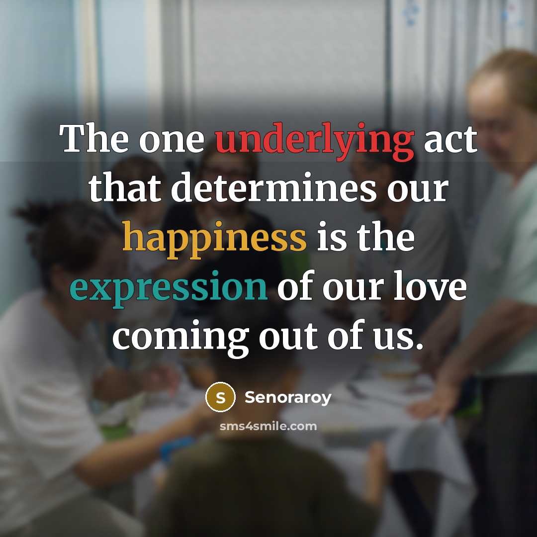 “The one underlying act that determines our happiness is the expression of our love coming out of us.” quote by Senoraroy