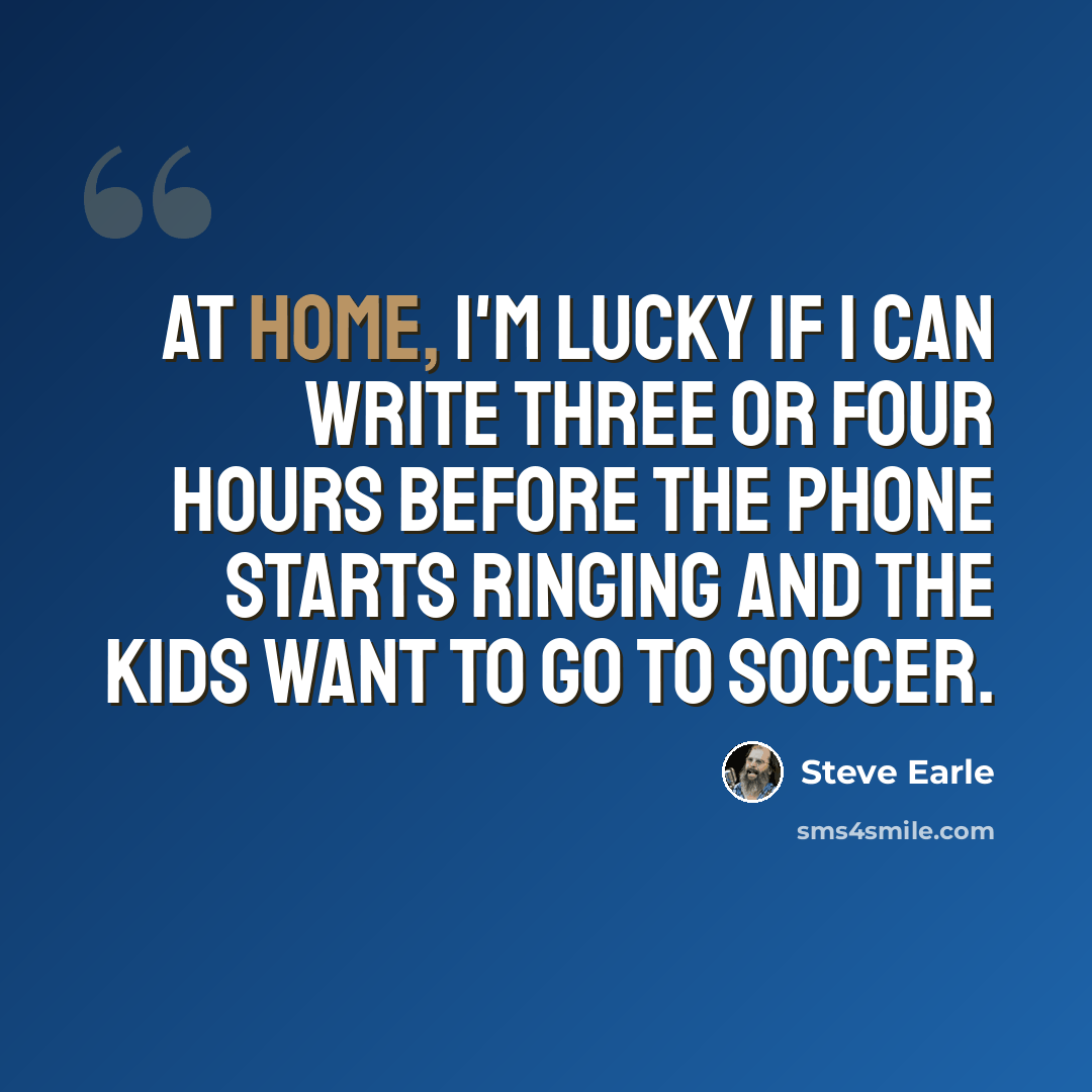 “At home, I'm lucky if I can write three or four hours before the phone starts ringing and the kids want to go to soccer.” quote by Steve Earle