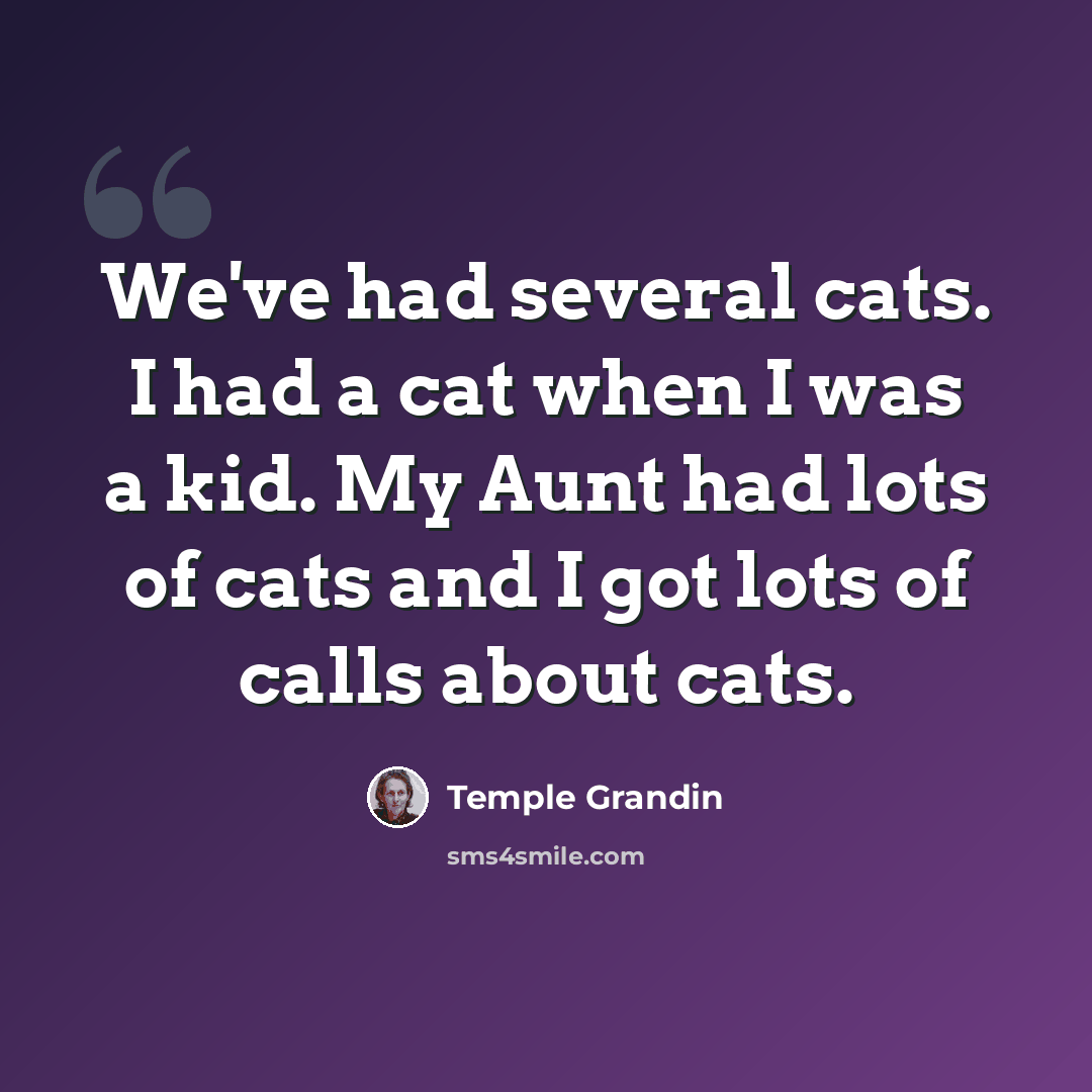 “We've had several cats. I had a cat when I was a kid. My Aunt had lots of cats and I got lots of calls about cats.” quote by Temple Grandin