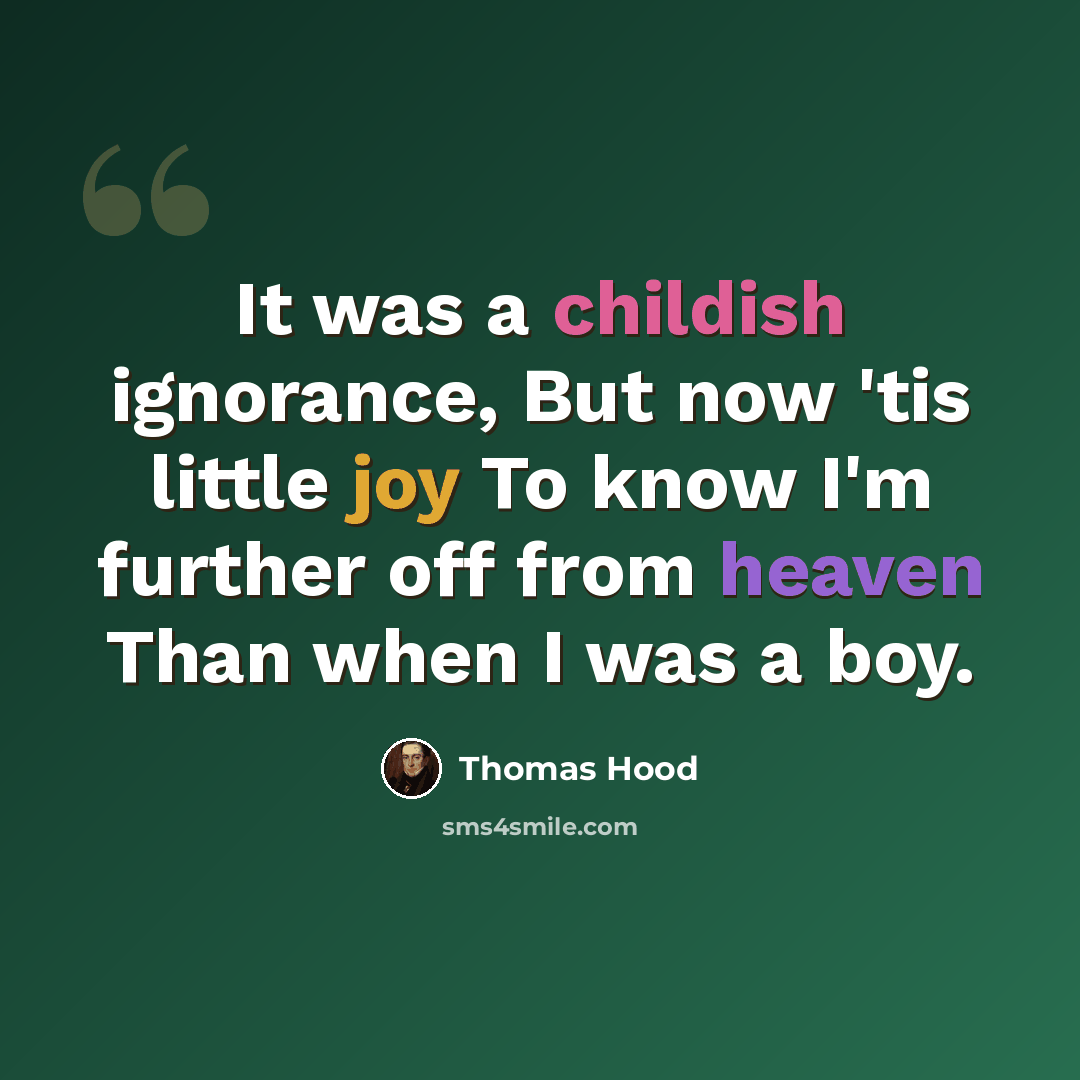 “It was a childish ignorance, But now 'tis little joy To know I'm further off from heaven Than when I was a boy.” quote by Thomas Hood