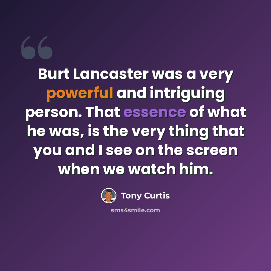 “Burt Lancaster was a very powerful and intriguing person. That essence of what he was, is the very thing that you and I see on the screen when we watch him.” quote by Tony Curtis