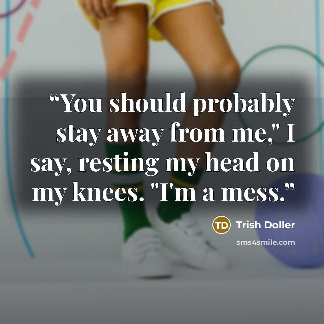“You should probably stay away from me," I say, resting my head on my knees. "I'm a mess.” quote by Trish Doller