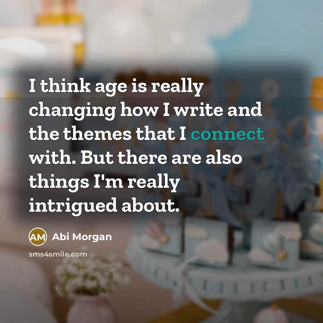 “I think age is really changing how I write and the themes that I connect with. But there are also things I'm really intrigued about.” quote by Abi Morgan