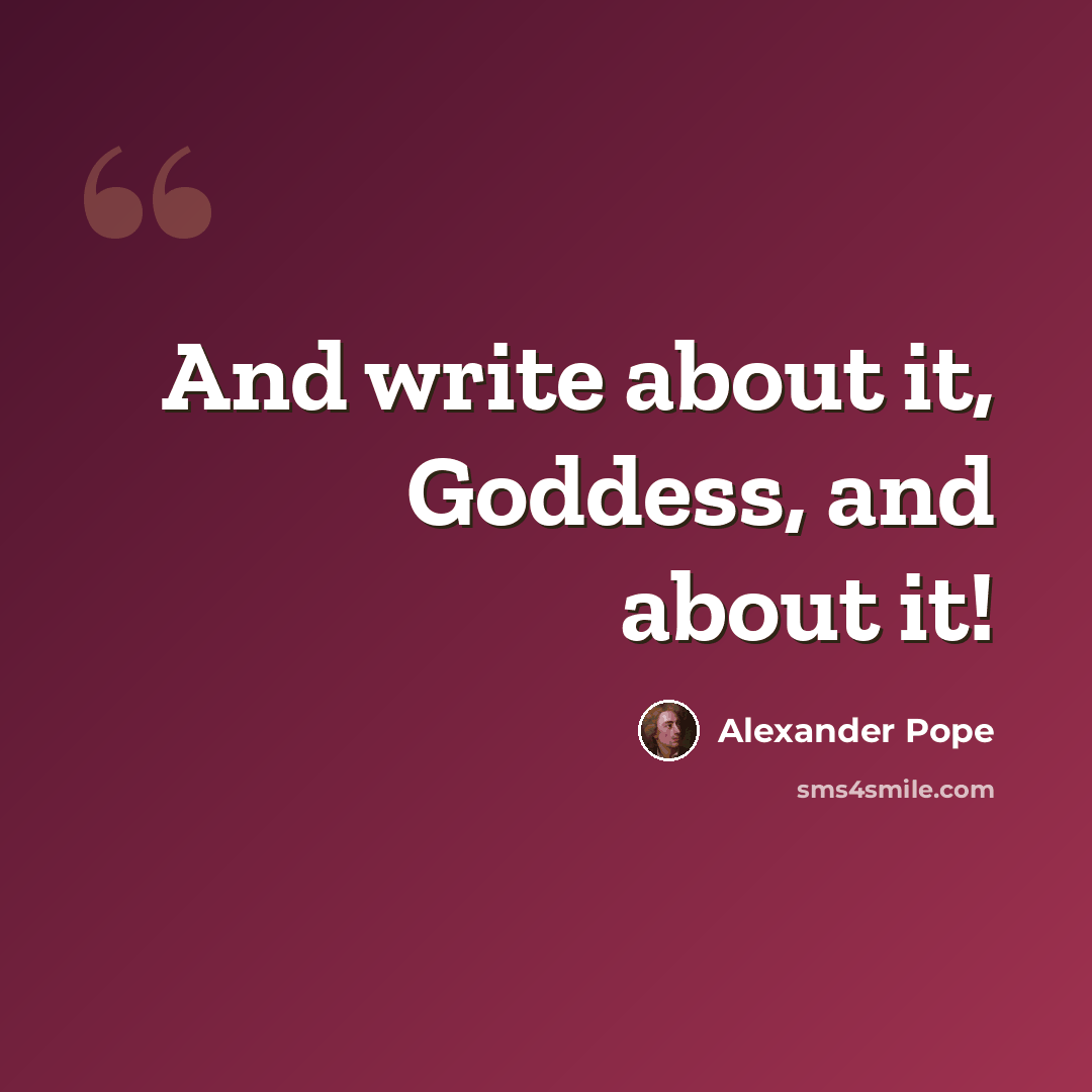 “And write about it, Goddess, and about it!” quote by Alexander Pope