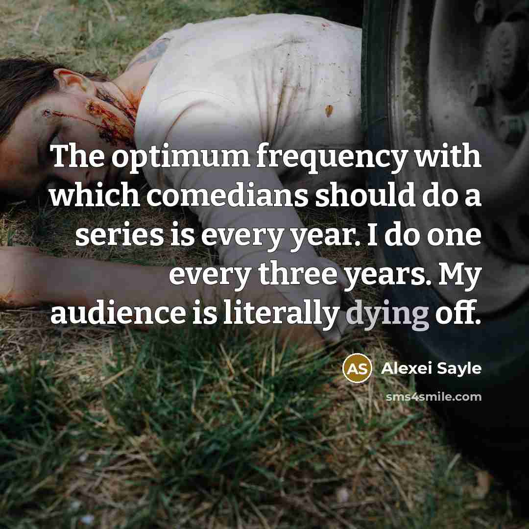 “The optimum frequency with which comedians should do a series is every year. I do one every three years. My audience is literally dying off.” quote by Alexei Sayle