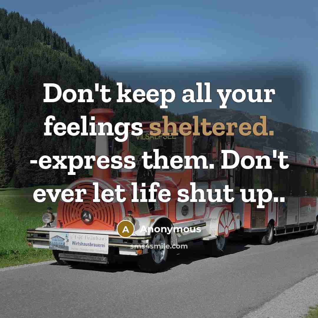 “Don't keep all your feelings sheltered. -express them. Don't ever let life shut up..” quote by Anonymous