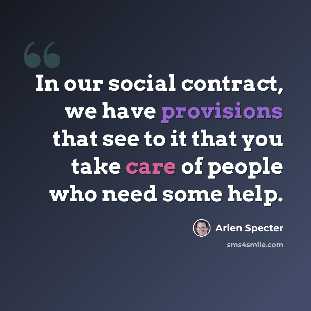 “In our social contract, we have provisions that see to it that you take care of people who need some help.” quote by Arlen Specter