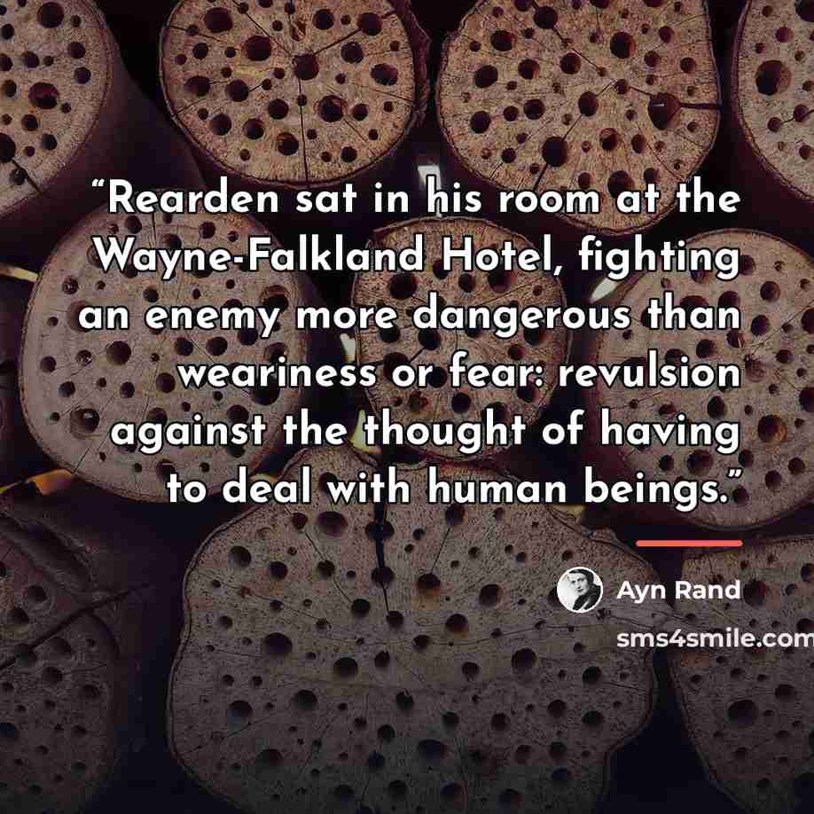 “Rearden sat in his room at the Wayne-Falkland Hotel, fighting an enemy more dangerous than weariness or fear: revulsion against the thought of having to deal with human beings.” quote by Ayn Rand