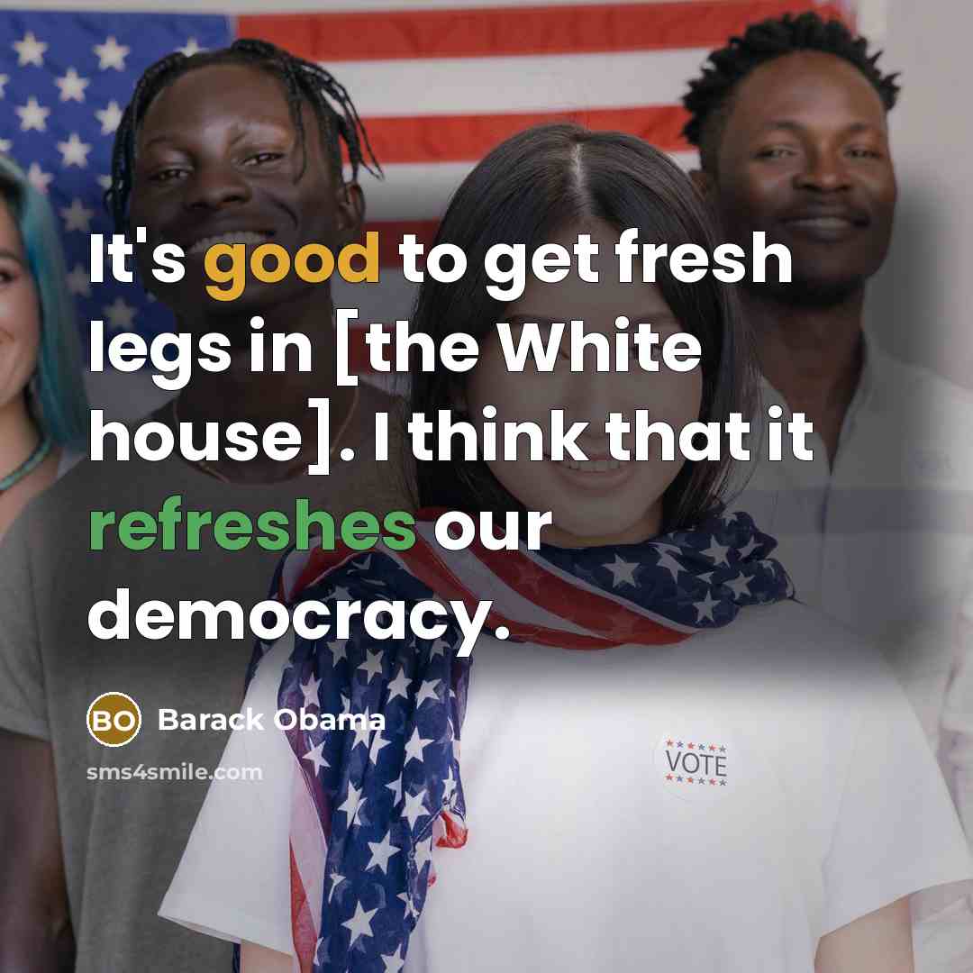 “It's good to get fresh legs in [the White house]. I think that it refreshes our democracy.” quote by Barack Obama