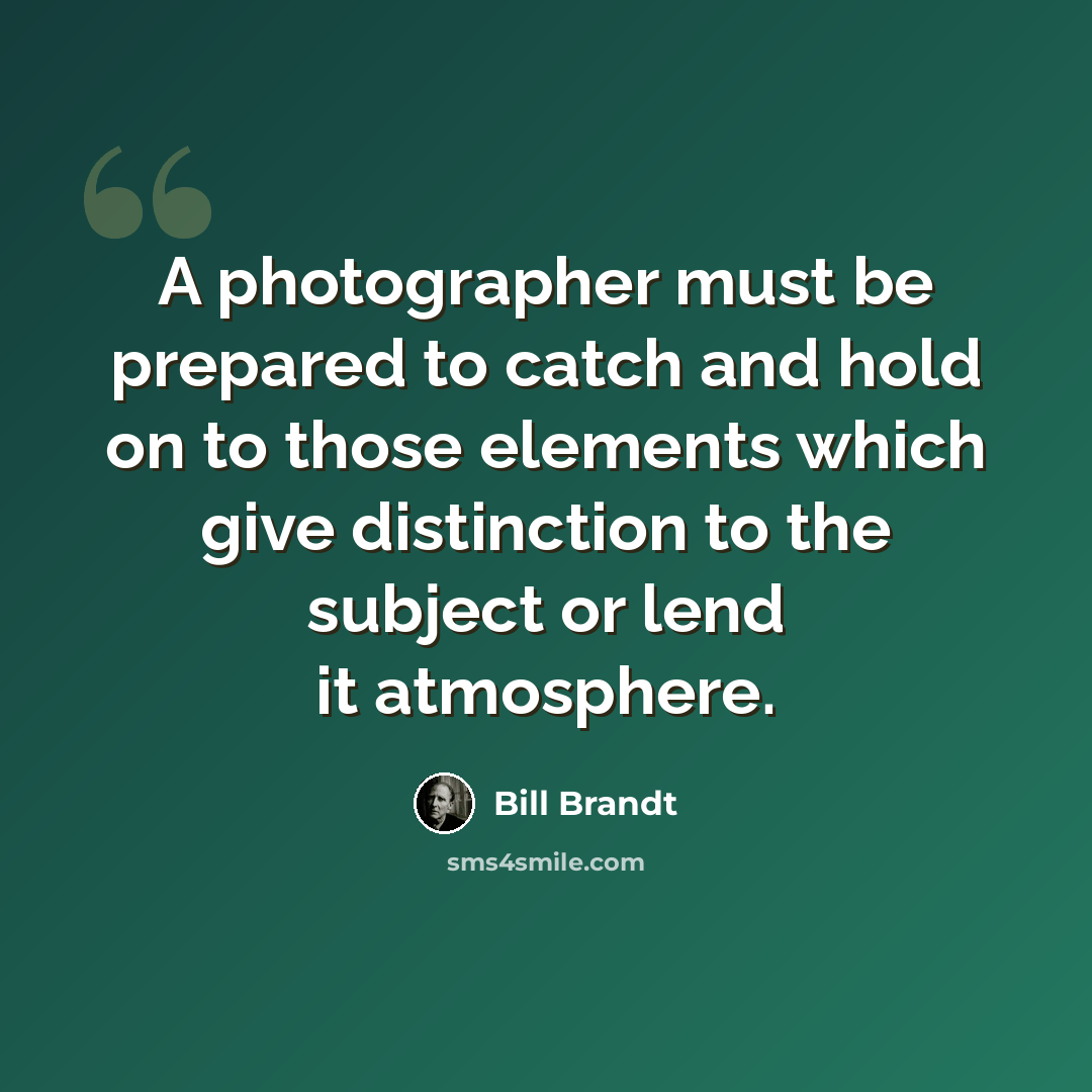 “A photographer must be prepared to catch and hold on to those elements which give distinction to the subject or lend it atmosphere.” quote by Bill Brandt