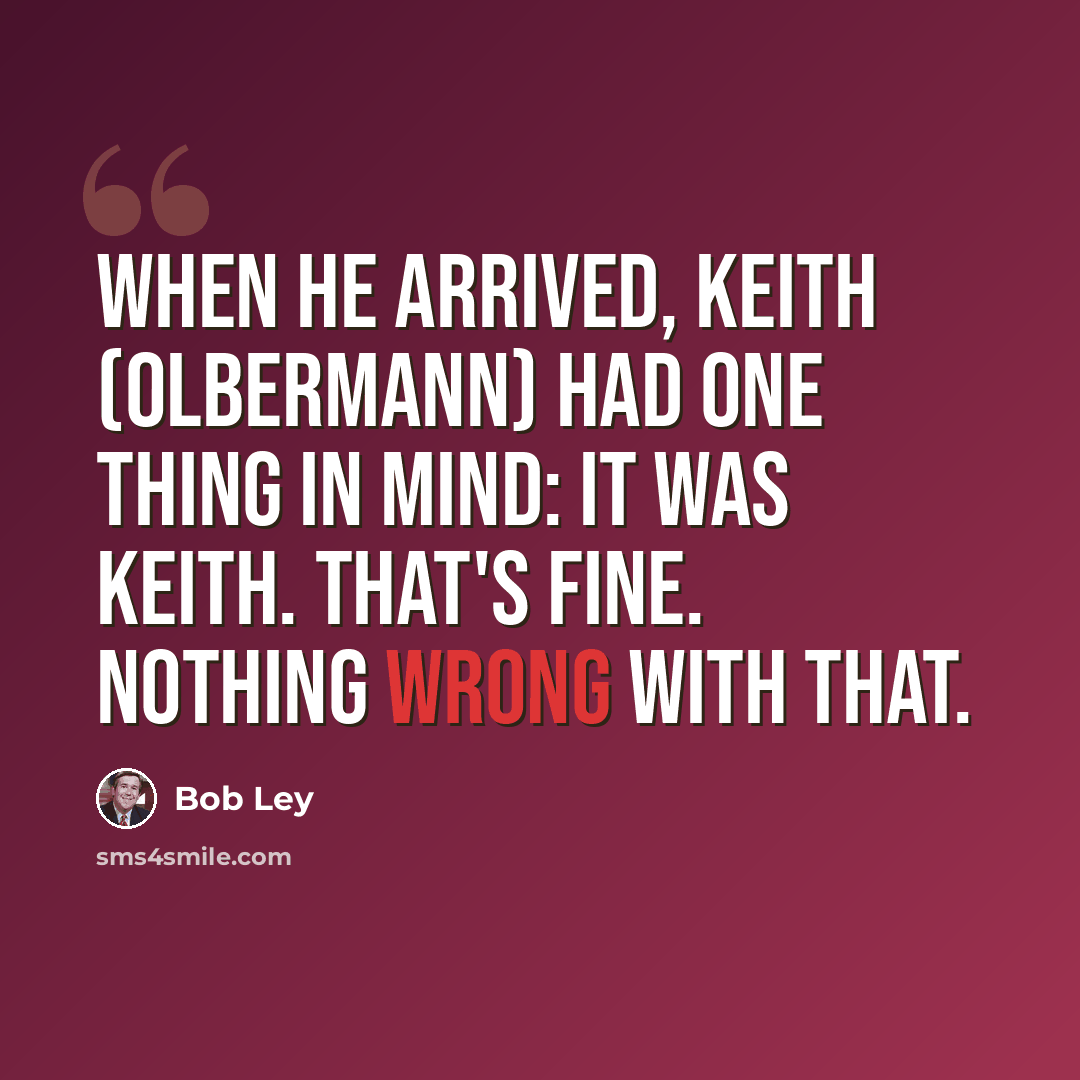 “When he arrived, Keith (Olbermann) had one thing in mind: it was Keith. That's fine. Nothing wrong with that.” quote by Bob Ley