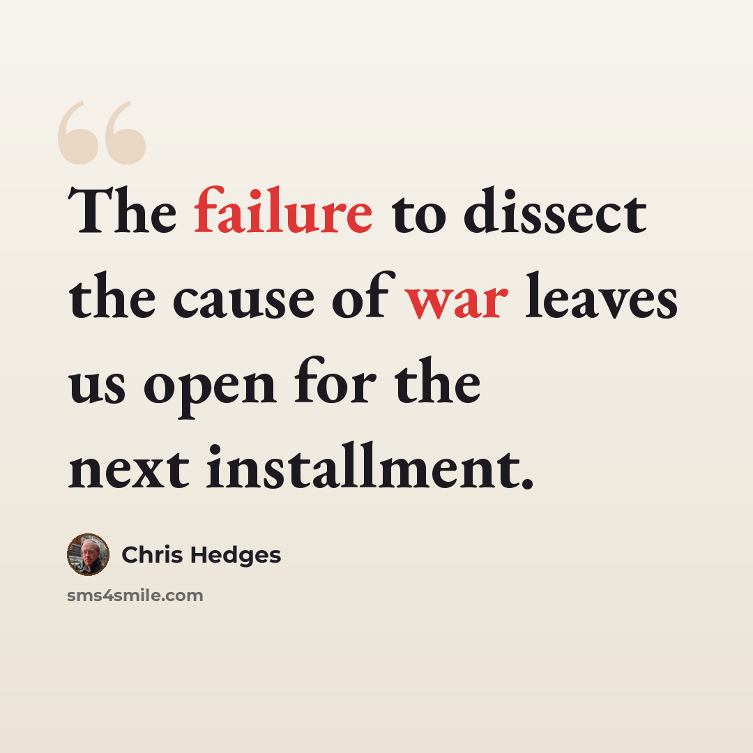 “The failure to dissect the cause of war leaves us open for the next installment.” quote by Chris Hedges