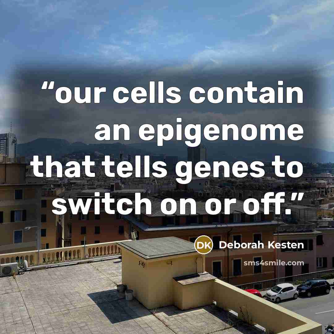 “our cells contain an epigenome that tells genes to switch on or off.” quote by Deborah Kesten