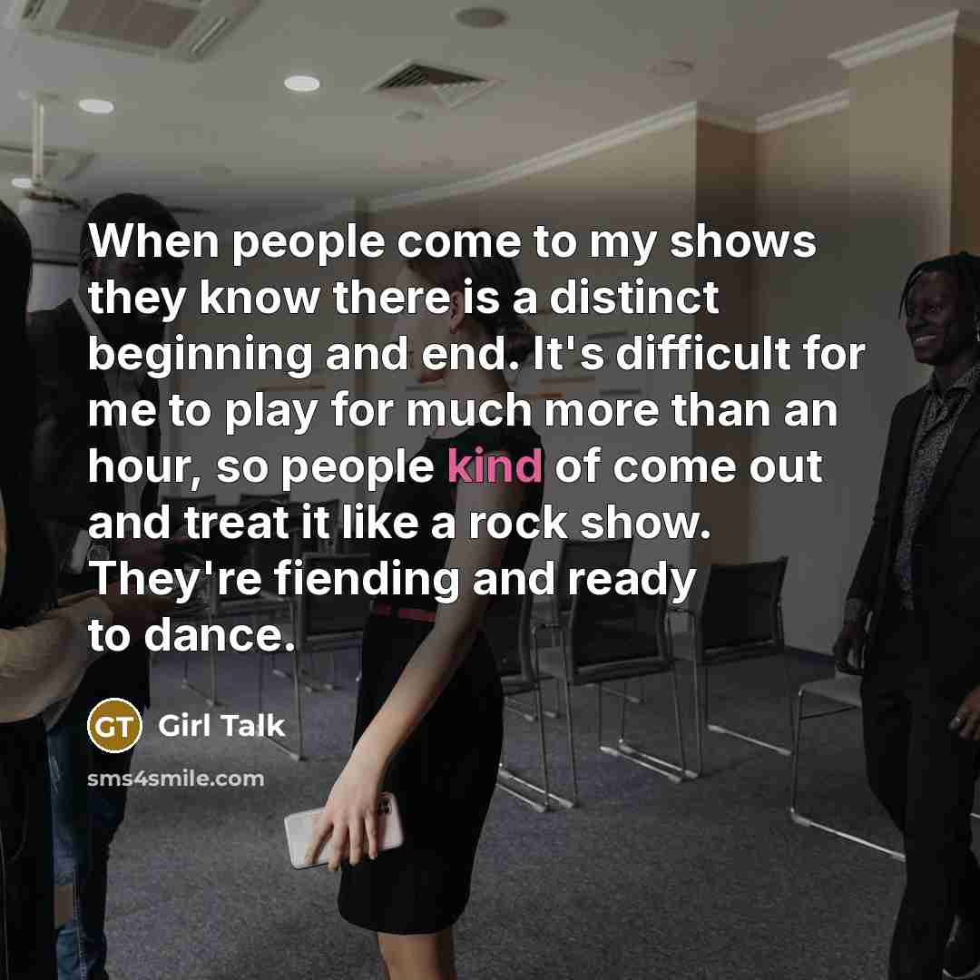 “When people come to my shows they know there is a distinct beginning and end. It's difficult for me to play for much more than an hour, so people kind of come out and treat it like a rock show. They're fiending and ready to dance.” quote by Girl Talk