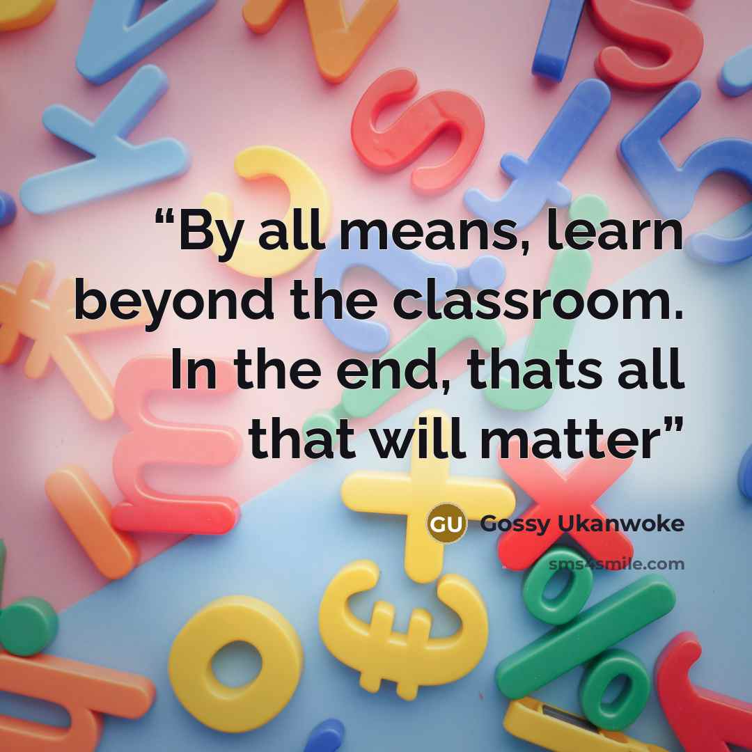 “By all means, learn beyond the classroom. In the end, thats all that will matter” quote by Gossy Ukanwoke