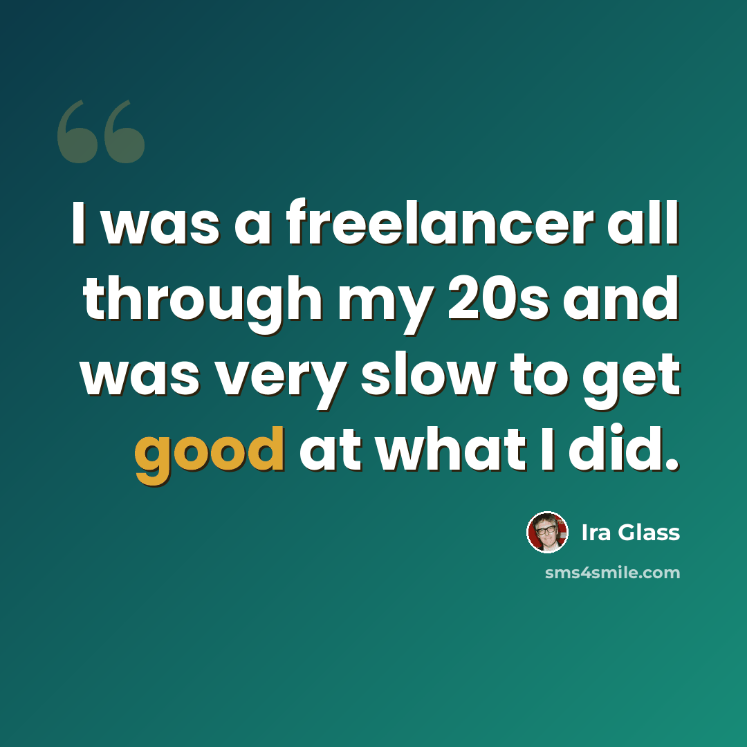 “I was a freelancer all through my 20s and was very slow to get good at what I did.” quote by Ira Glass