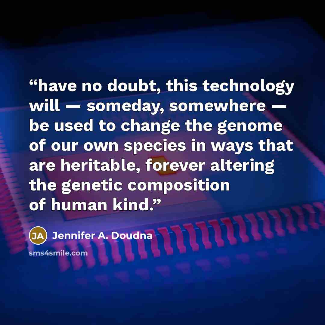 “have no doubt, this technology will — someday, somewhere — be used to change the genome of our own species in ways that are heritable, forever altering the genetic composition of human kind.” quote by Jennifer A. Doudna