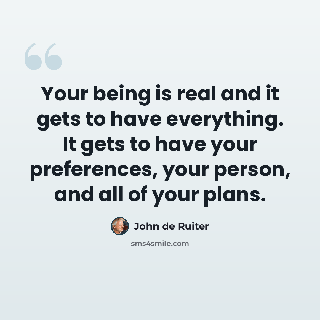 “Your being is real and it gets to have everything. It gets to have your preferences, your person, and all of your plans.” quote by John de Ruiter