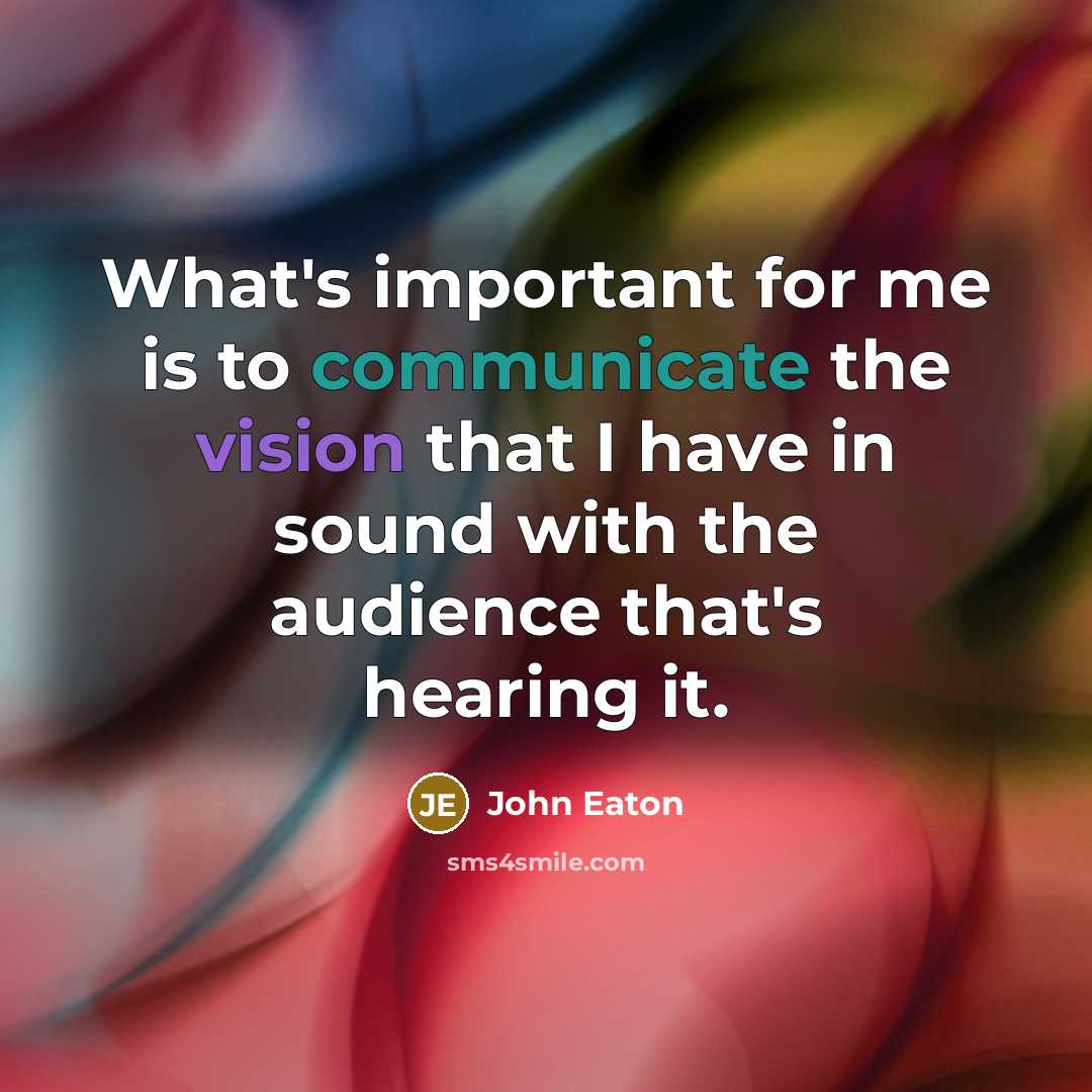 “What's important for me is to communicate the vision that I have in sound with the audience that's hearing it.” quote by John Eaton