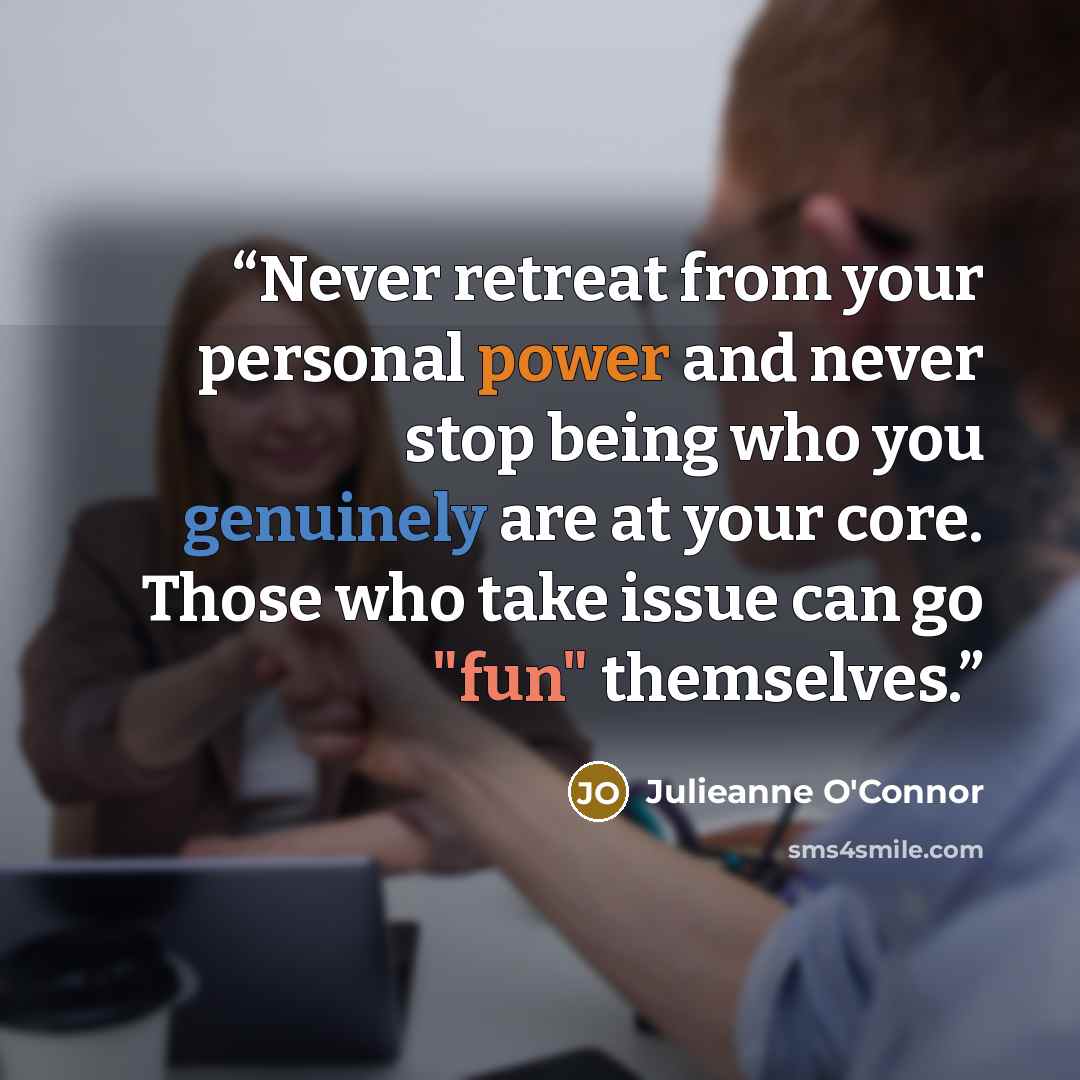 “Never retreat from your personal power and never stop being who you genuinely are at your core. Those who take issue can go "fun" themselves.” quote by Julieanne O'Connor