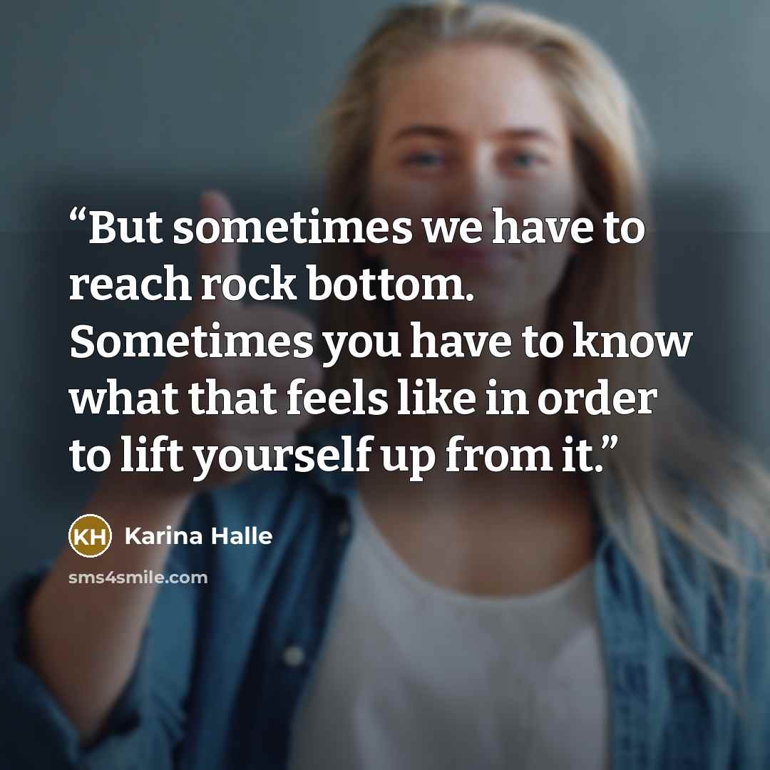 “But sometimes we have to reach rock bottom. Sometimes you have to know what that feels like in order to lift yourself up from it.” quote by Karina Halle