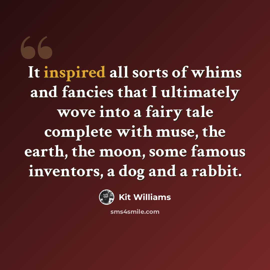 “It inspired all sorts of whims and fancies that I ultimately wove into a fairy tale complete with muse, the earth, the moon, some famous inventors, a dog and a rabbit.” quote by Kit Williams