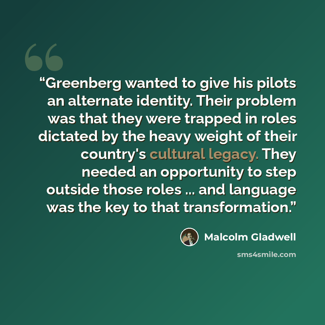 “Greenberg wanted to give his pilots an alternate identity. Their problem was that they were trapped in roles dictated by the heavy weight of their country's cultural legacy. They needed an opportunity to step outside those roles ... and language was the key to that transformation.” quote by Malcolm Gladwell