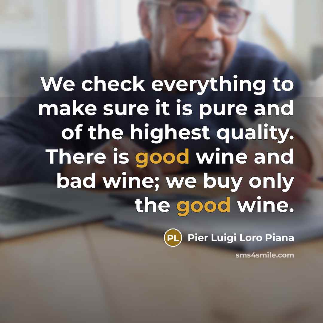 “We check everything to make sure it is pure and of the highest quality. There is good wine and bad wine; we buy only the good wine.” quote by Pier Luigi Loro Piana