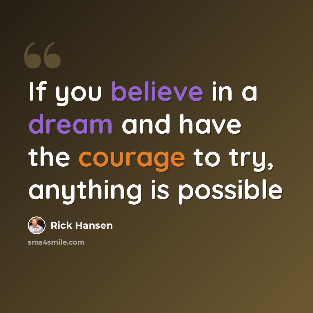 “If you believe in a dream and have the courage to try, anything is possible” quote by Rick Hansen