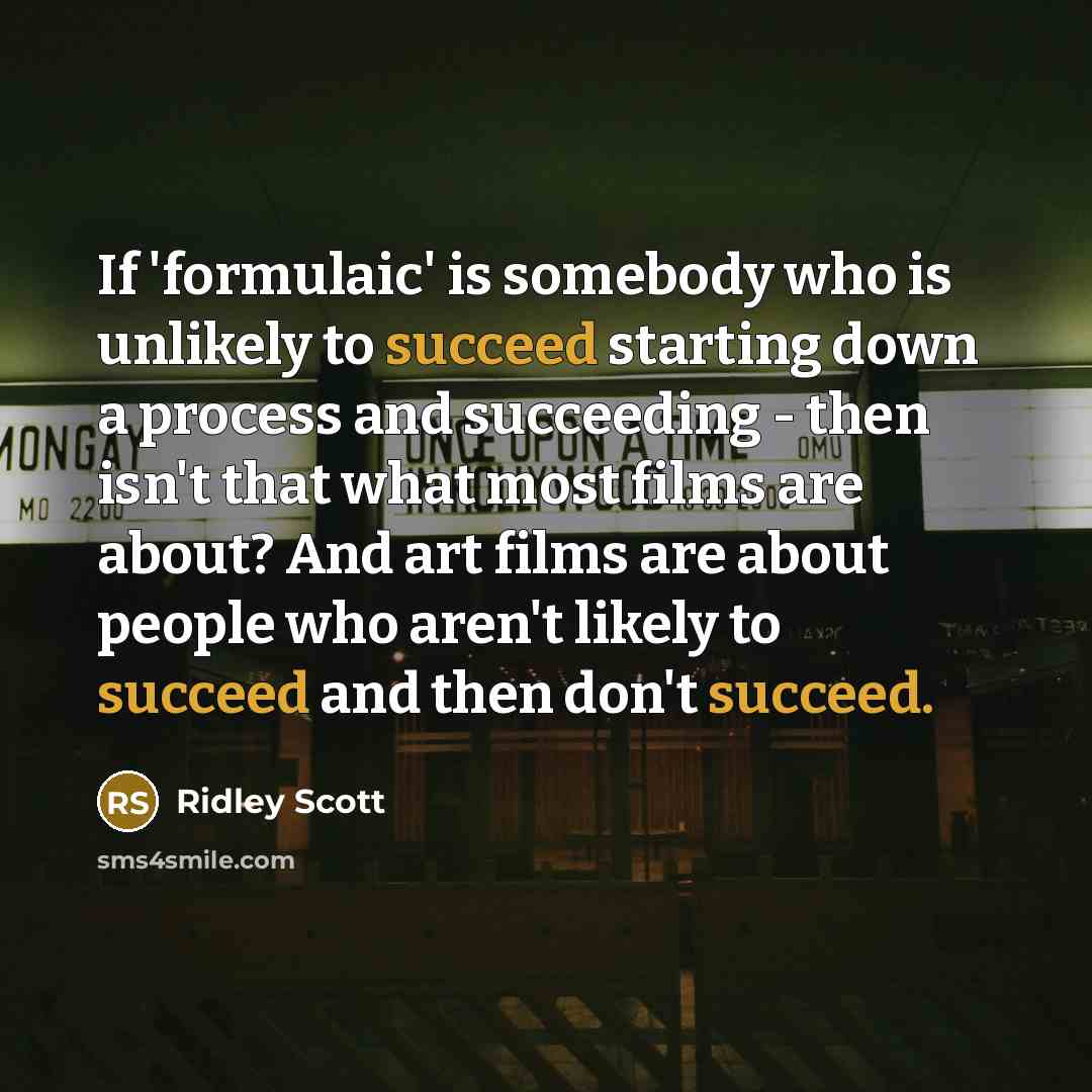 “If 'formulaic' is somebody who is unlikely to succeed starting down a process and succeeding - then isn't that what most films are about? And art films are about people who aren't likely to succeed and then don't succeed.” quote by Ridley Scott