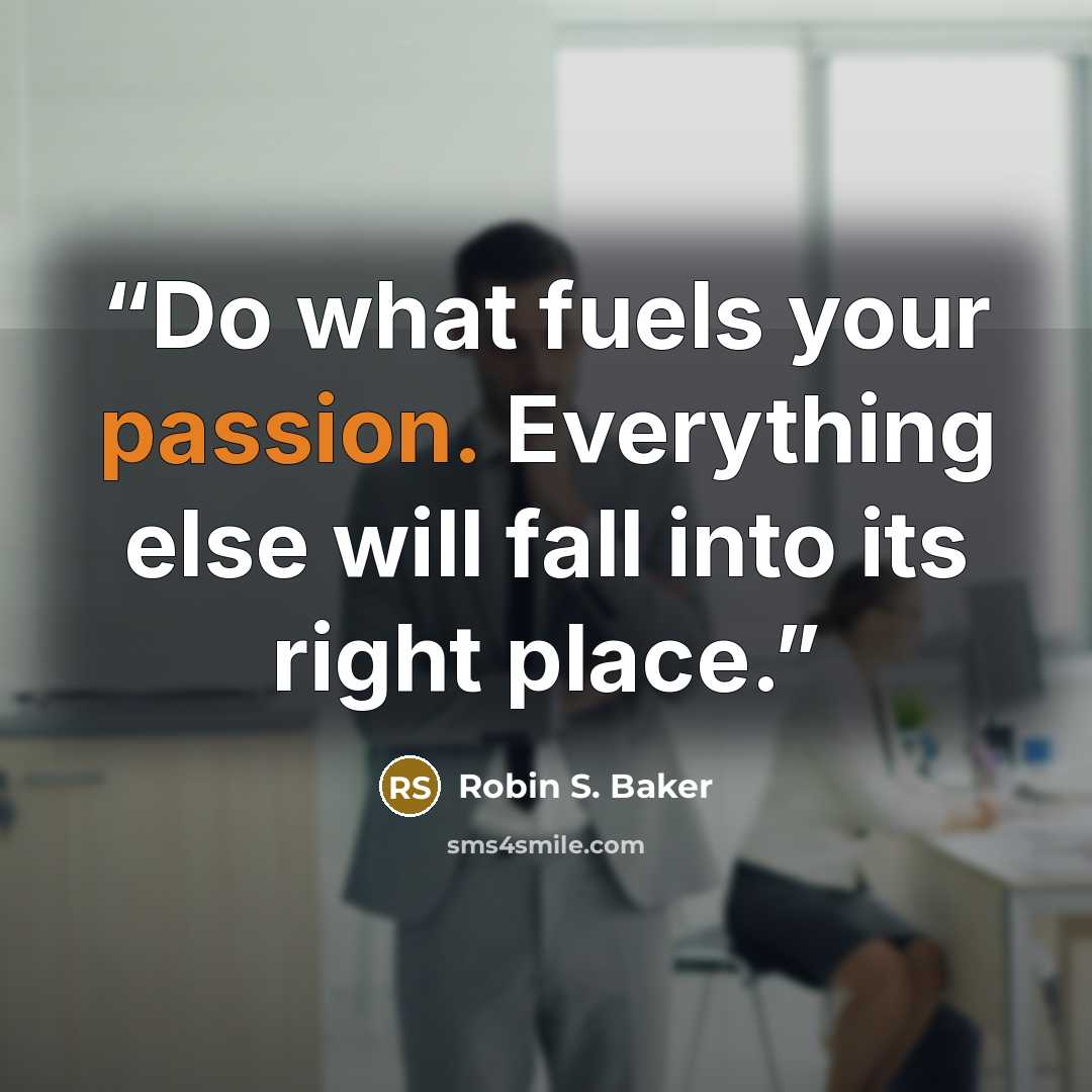 “Do what fuels your passion. Everything else will fall into its right place.” quote by Robin S. Baker
