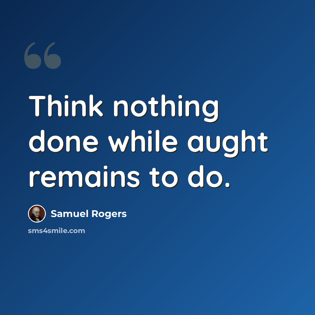 “Think nothing done while aught remains to do.” quote by Samuel Rogers