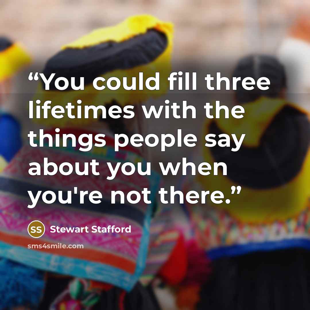 “You could fill three lifetimes with the things people say about you when you're not there.” quote by Stewart Stafford