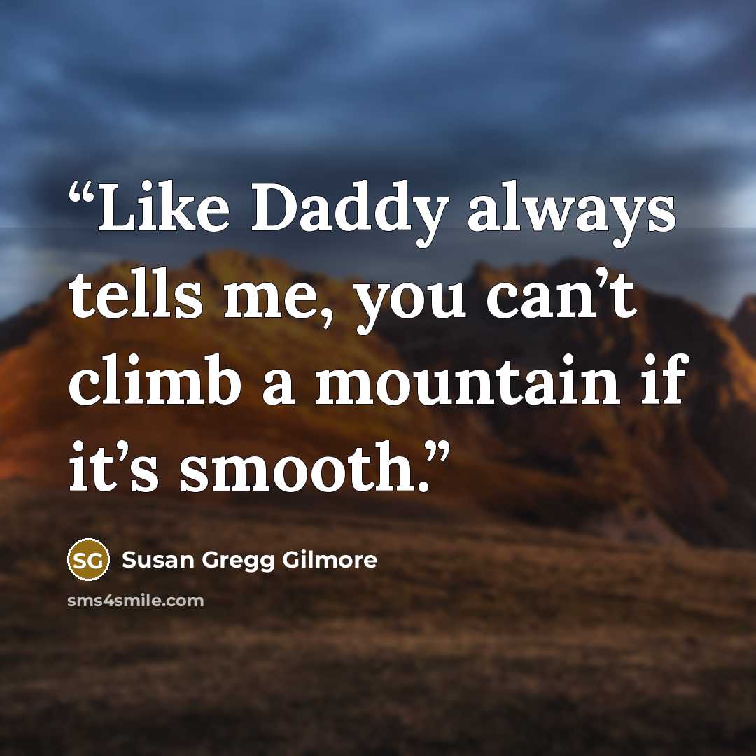 “Like Daddy always tells me, you can’t climb a mountain if it’s smooth.” quote by Susan Gregg Gilmore