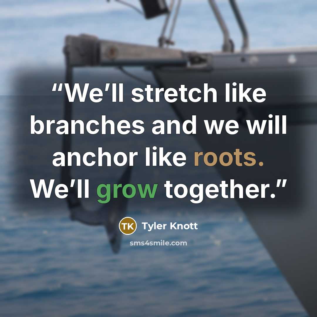 “We’ll stretch like branches and we will anchor like roots. We’ll grow together.” quote by Tyler Knott