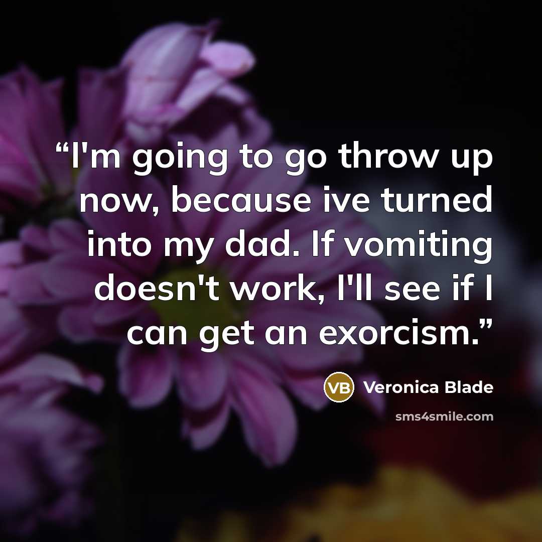 “I'm going to go throw up now, because ive turned into my dad. If vomiting doesn't work, I'll see if I can get an exorcism.” quote by Veronica Blade