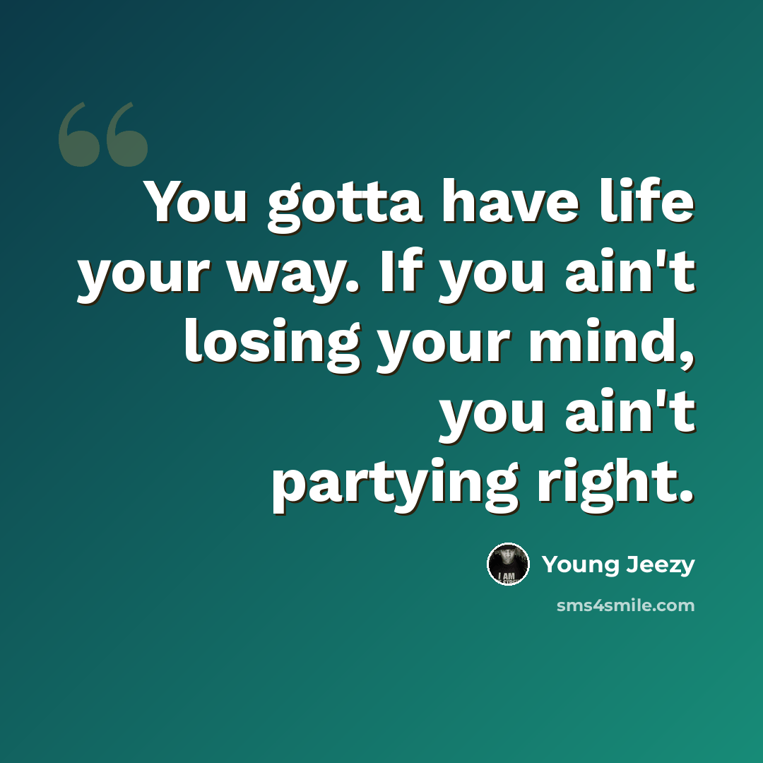 “You gotta have life your way. If you ain't losing your mind, you ain't partying right.” quote by Young Jeezy
