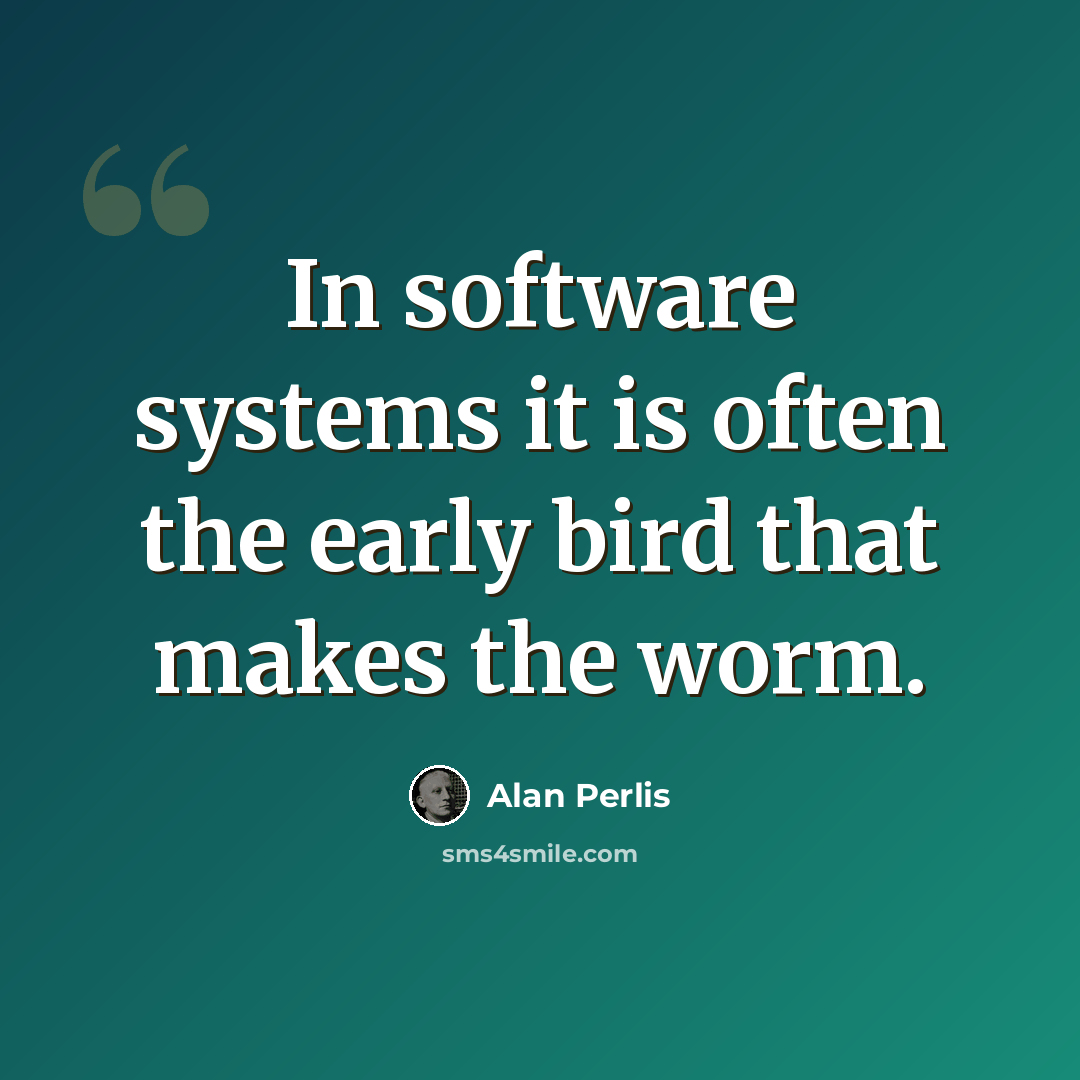 “In software systems it is often the early bird that makes the worm.” quote by Alan Perlis