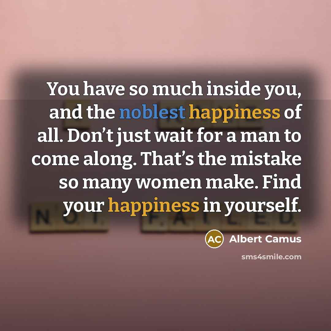 “You have so much inside you, and the noblest happiness of all. Don’t just wait for a man to come along. That’s the mistake so many women make. Find your happiness in yourself.” quote by Albert Camus