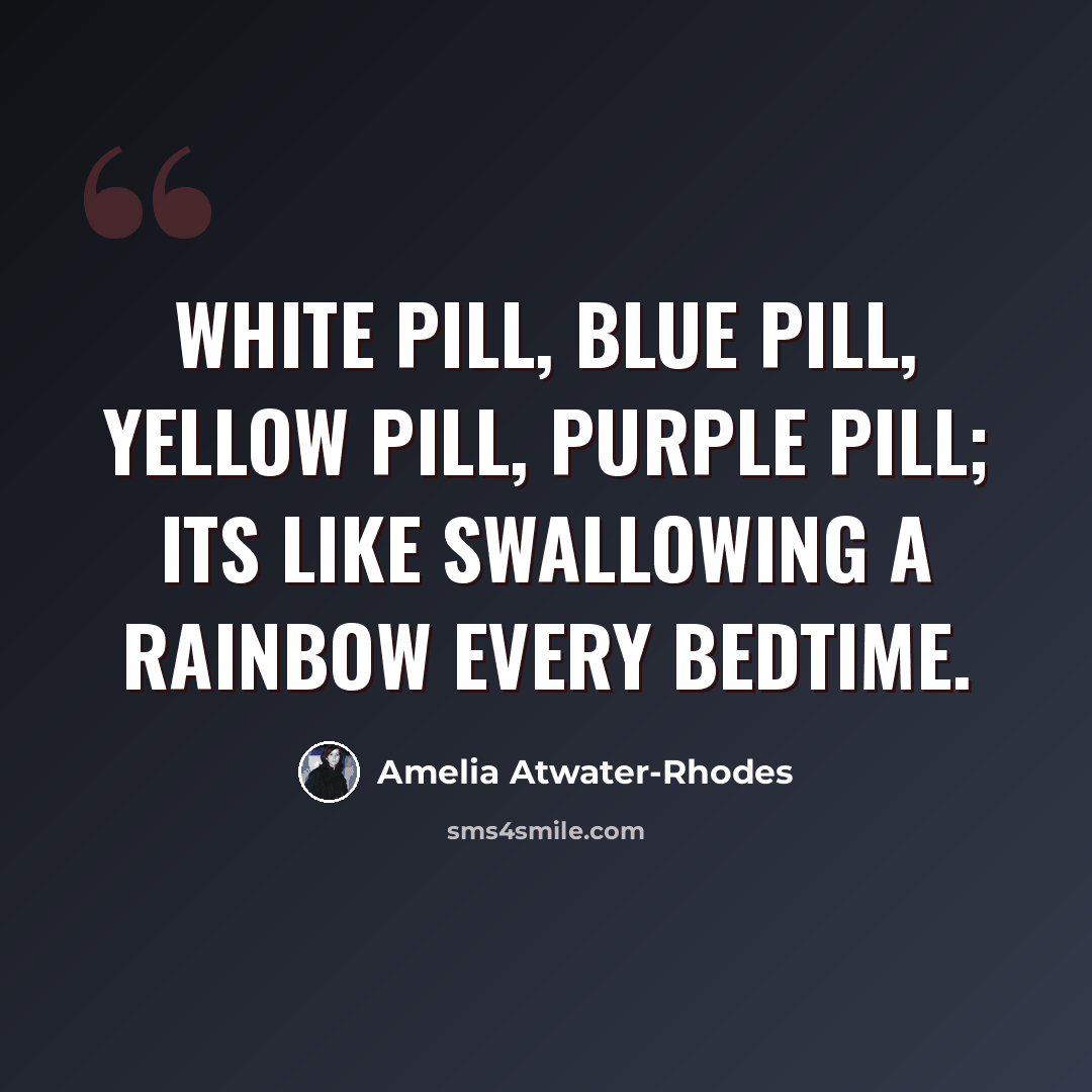 “White pill, blue pill, yellow pill, purple pill; its like swallowing a rainbow every bedtime.” quote by Amelia Atwater-Rhodes