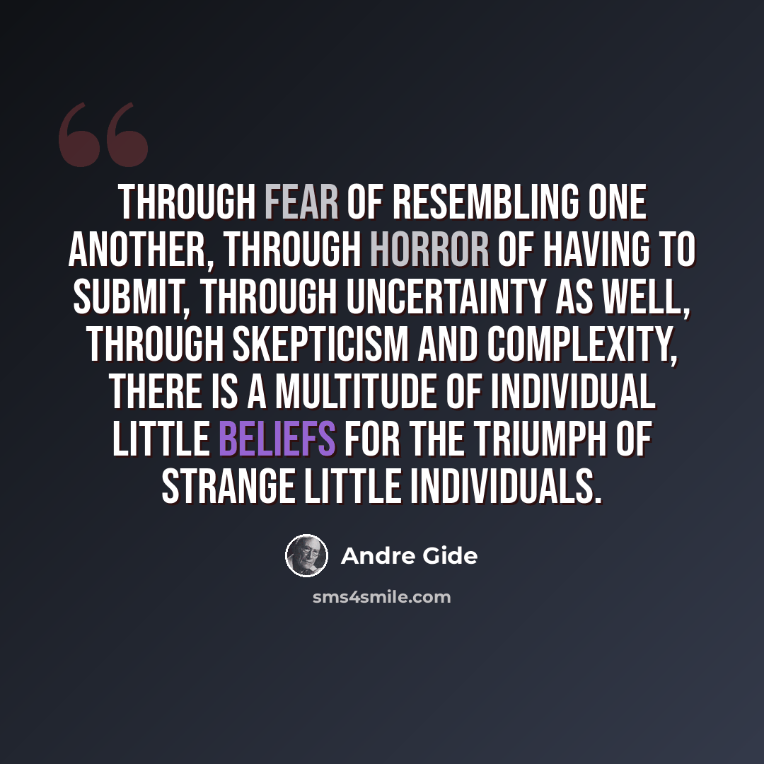 “Through fear of resembling one another, through horror of having to submit, through uncertainty as well, through skepticism and complexity, there is a multitude of individual little beliefs for the triumph of strange little individuals.” quote by Andre Gide