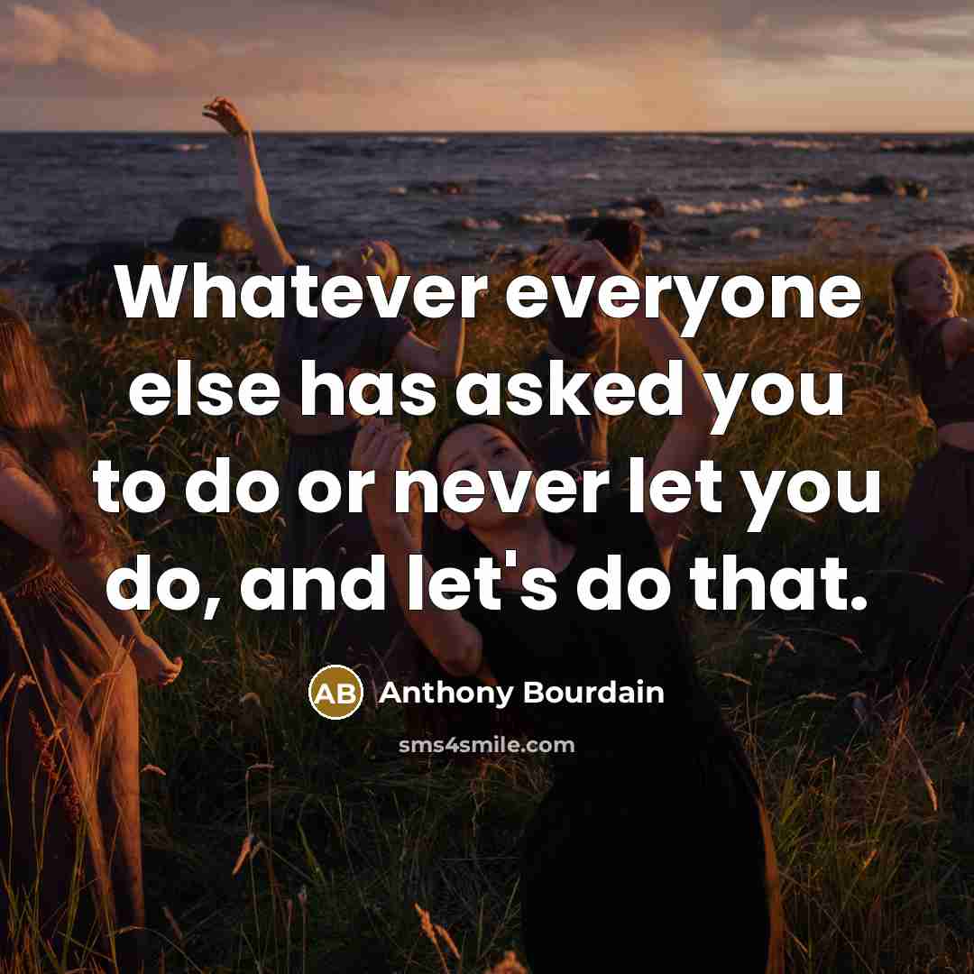 “Whatever everyone else has asked you to do or never let you do, and let's do that.” quote by Anthony Bourdain