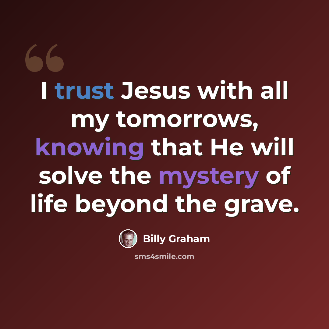 “I trust Jesus with all my tomorrows, knowing that He will solve the mystery of life beyond the grave.” quote by Billy Graham