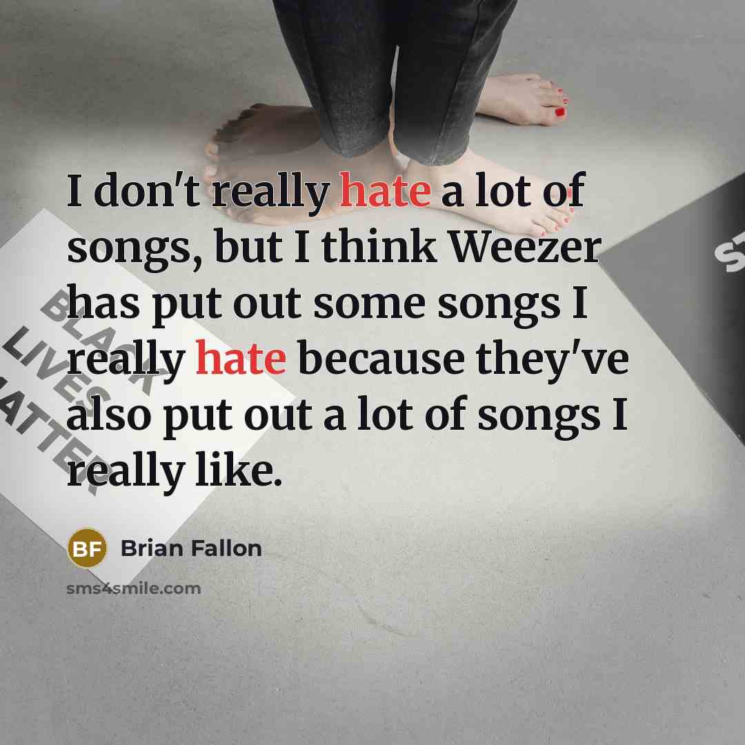 “I don't really hate a lot of songs, but I think Weezer has put out some songs I really hate because they've also put out a lot of songs I really like.” quote by Brian Fallon