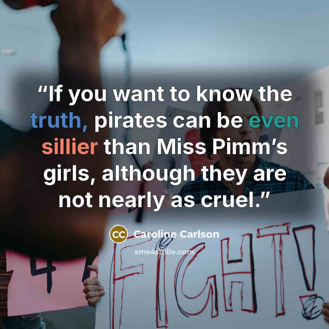 “If you want to know the truth, pirates can be even sillier than Miss Pimm’s girls, although they are not nearly as cruel.” quote by Caroline Carlson