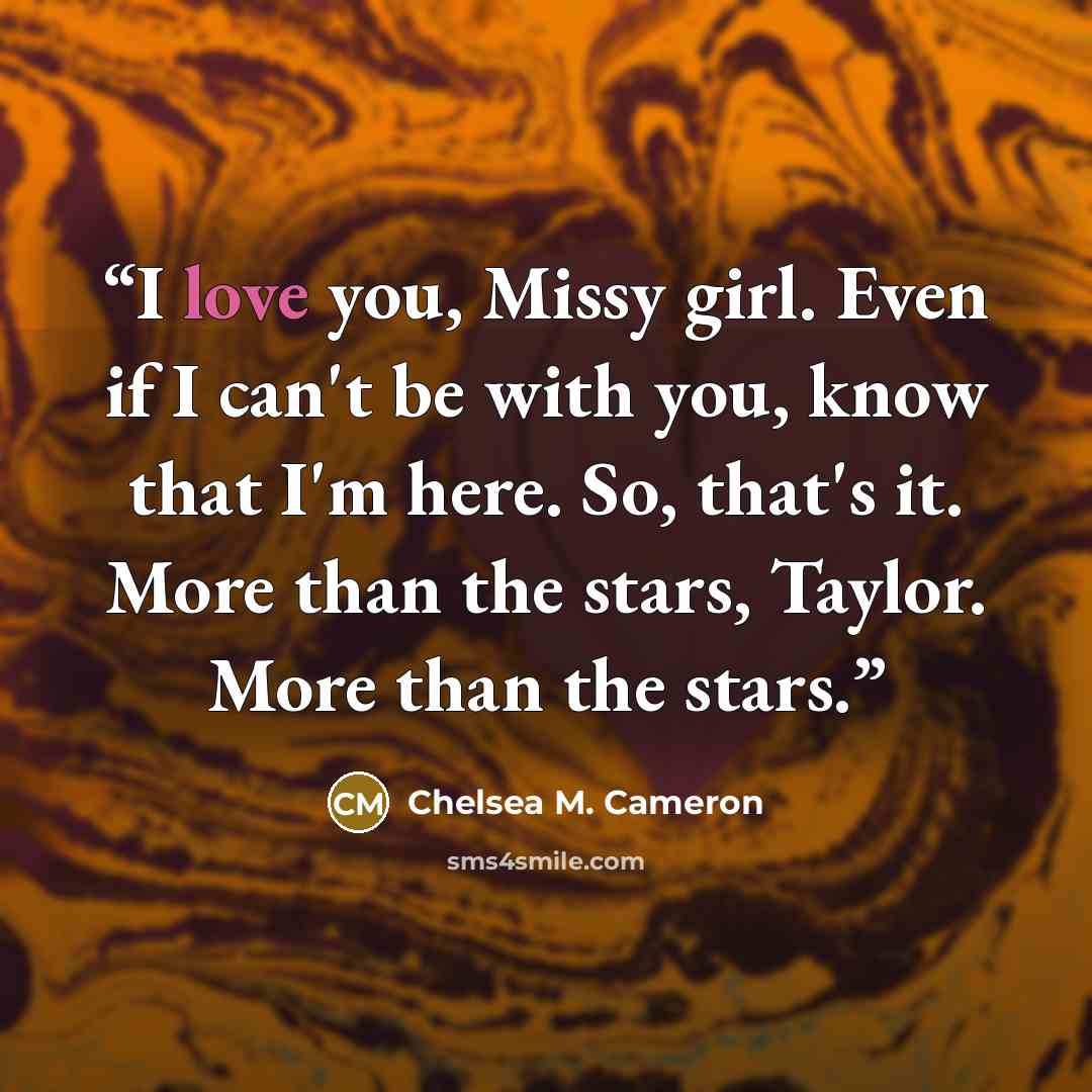 “I love you, Missy girl. Even if I can't be with you, know that I'm here. So, that's it. More than the stars, Taylor. More than the stars.” quote by Chelsea M. Cameron