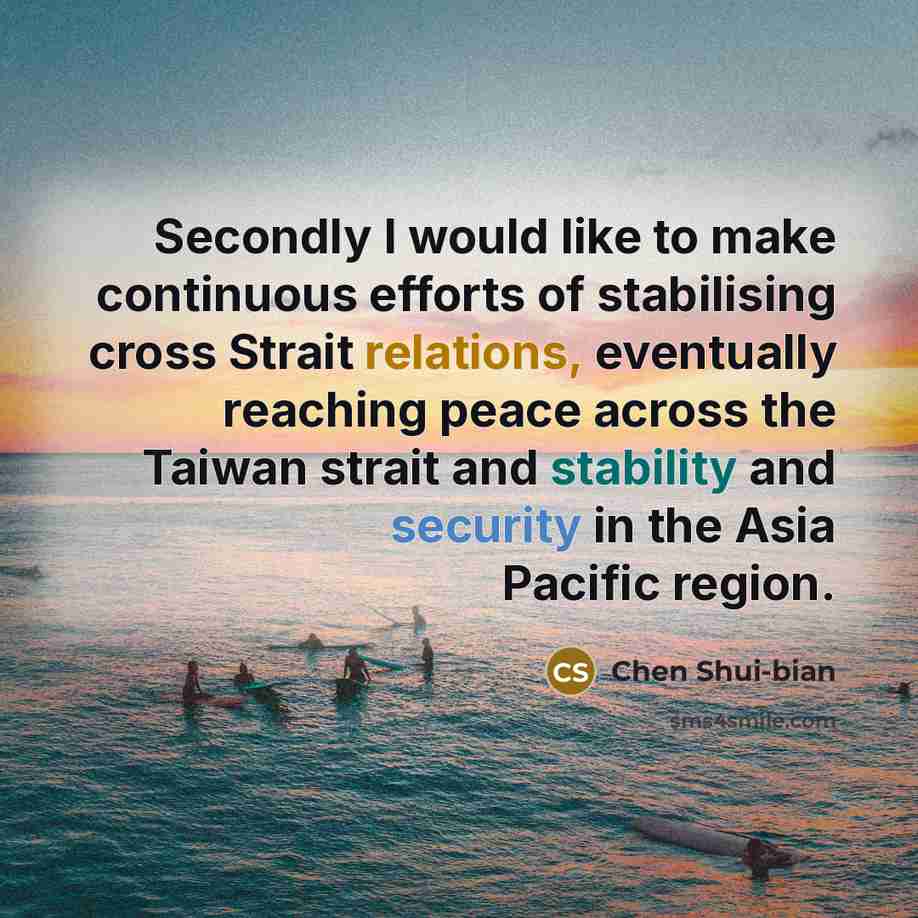 “Secondly I would like to make continuous efforts of stabilising cross Strait relations, eventually reaching peace across the Taiwan strait and stability and security in the Asia Pacific region.” quote by Chen Shui-bian