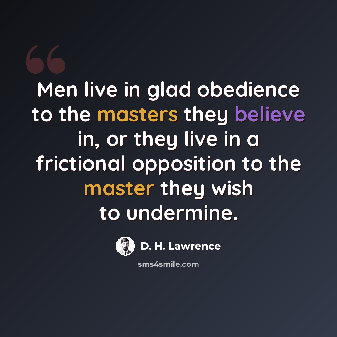 “Men live in glad obedience to the masters they believe in, or they live in a frictional opposition to the master they wish to undermine.” quote by D. H. Lawrence
