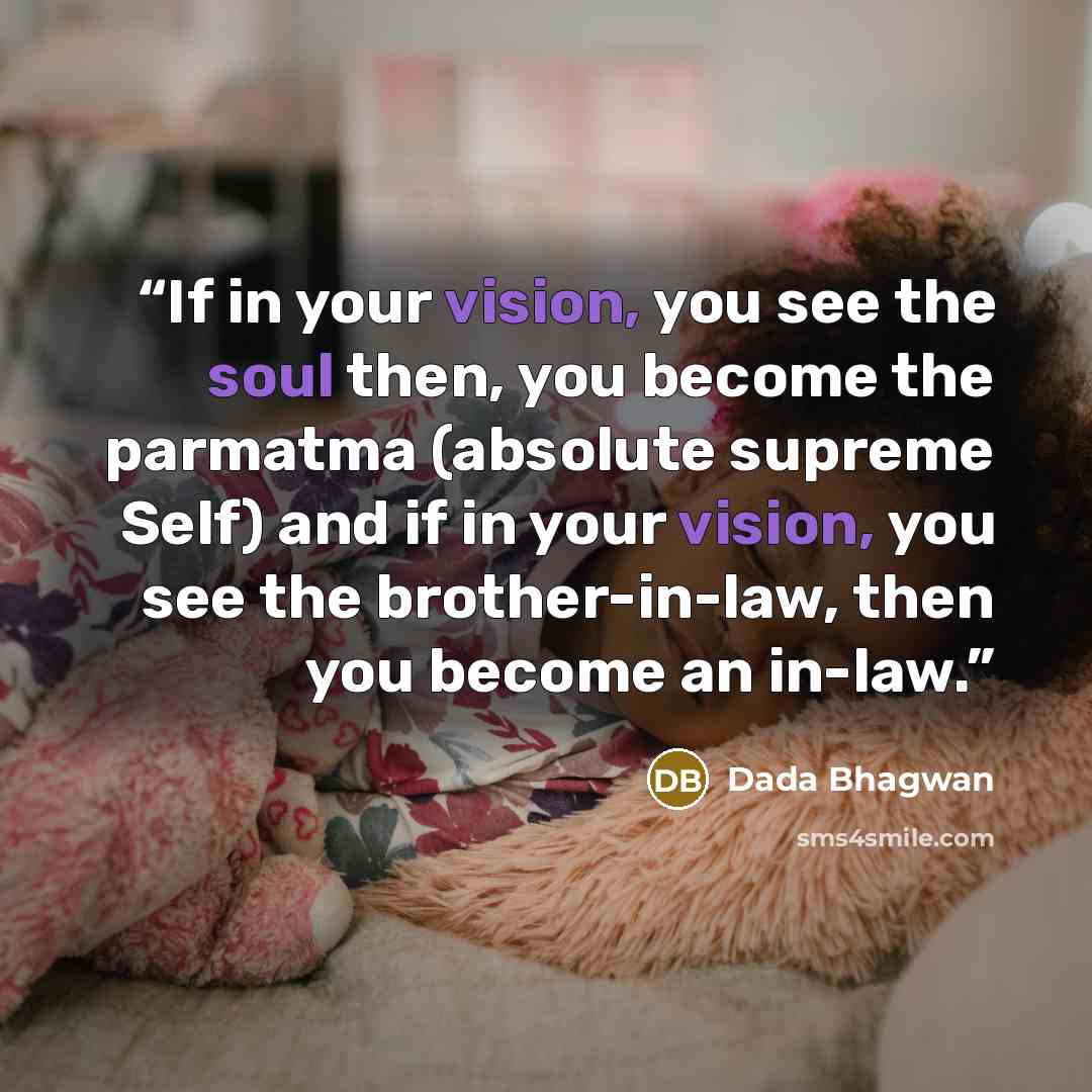 “If in your vision, you see the soul then, you become the parmatma (absolute supreme Self) and if in your vision, you see the brother-in-law, then you become an in-law.” quote by Dada Bhagwan